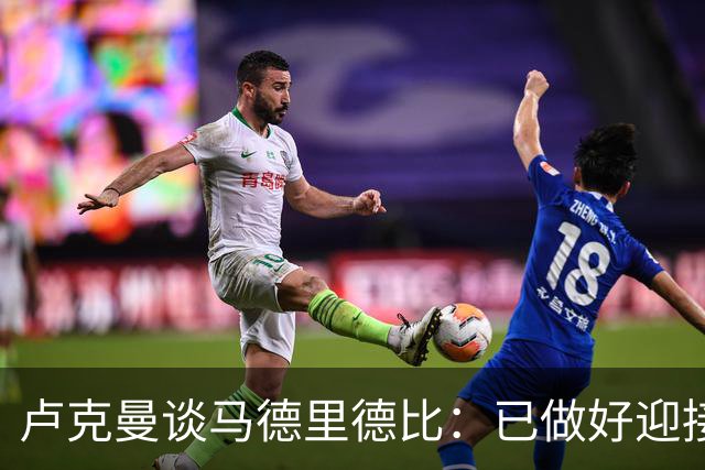 卢克曼谈马德里德比：已做好迎接挑战的准备，我们要迎难而上
