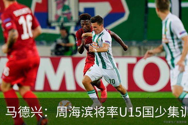 马德兴：周海滨将率U15国少集训，从中选拔14人参加U15世界杯